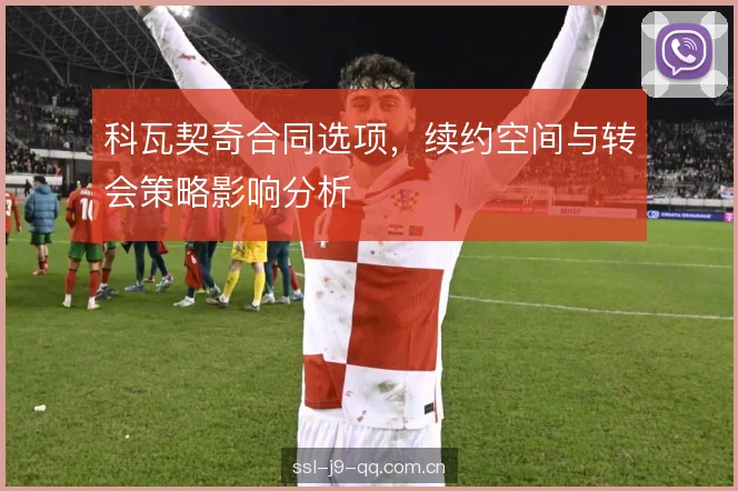 科瓦契奇合同选项,续约空间与转会策略影响分析 科瓦契奇合同选项,续约空间与转会策略影响分析