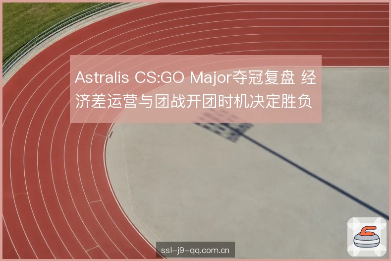 Astralis CS:GO Major夺冠复盘 经济差运营与团战开团时机决定胜负