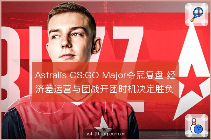 Astralis CS:GO Major夺冠复盘 经济差运营与团战开团时机决定胜负 Astralis CS:GO Major夺冠复盘 经济差运营与团战开团时机决定胜负