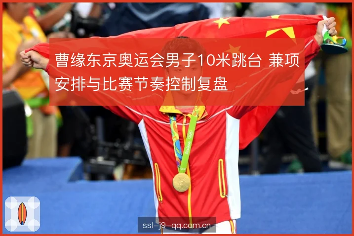 曹缘东京奥运会男子10米跳台 兼项安排与比赛节奏控制复盘 曹缘东京奥运会男子10米跳台 兼项安排与比赛节奏控制复盘